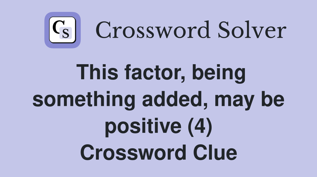 This factor, being something added, may be positive (4) Crossword Clue