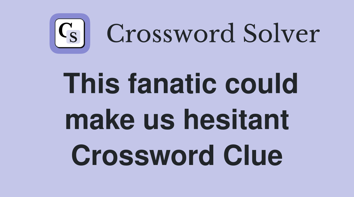 This fanatic could make us hesitant Crossword Clue