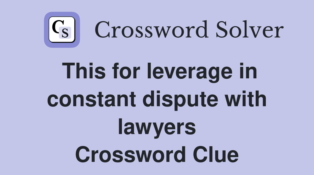 This for leverage in constant dispute with lawyers Crossword Clue