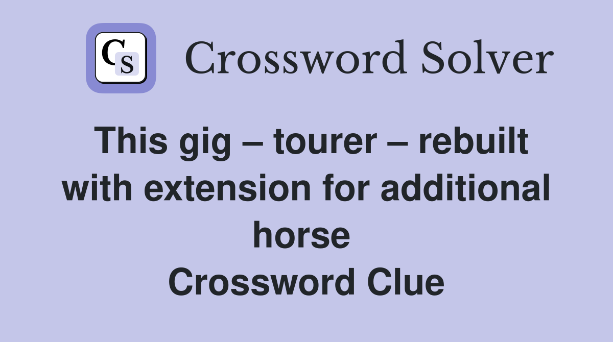 This gig – tourer – rebuilt with extension for additional horse  Crossword Clue