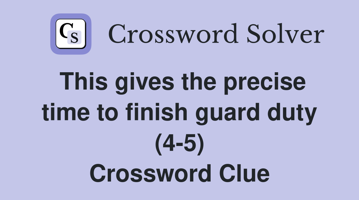 This gives the precise time to finish guard duty (4-5) Crossword Clue