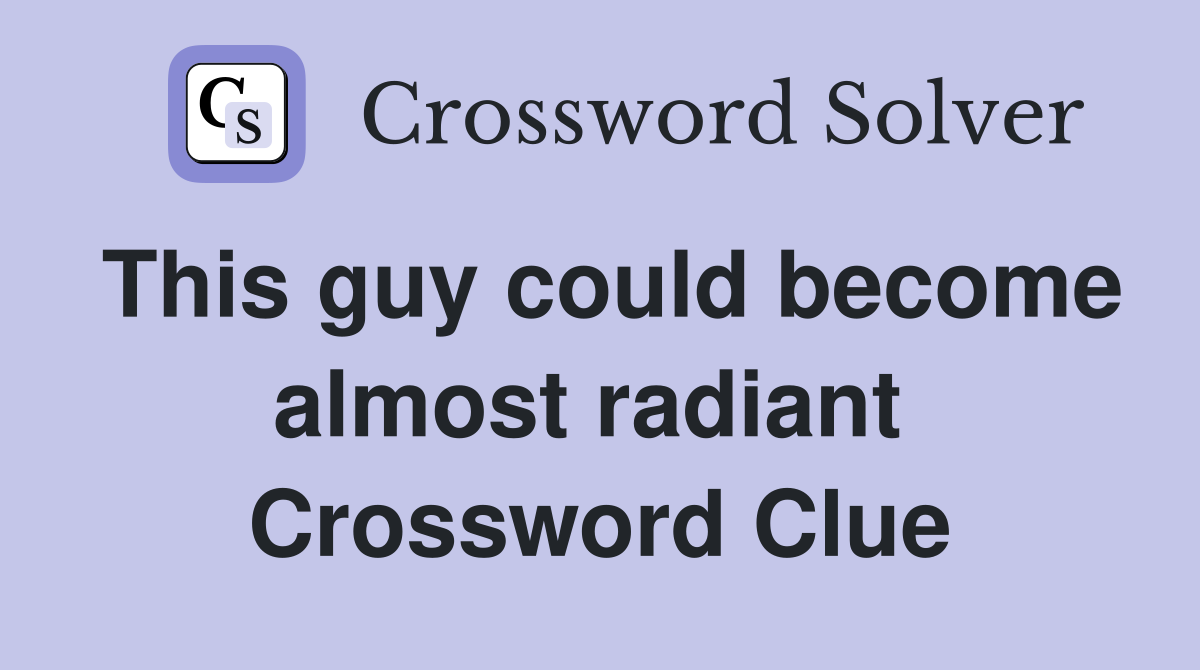 This guy could become almost radiant  Crossword Clue