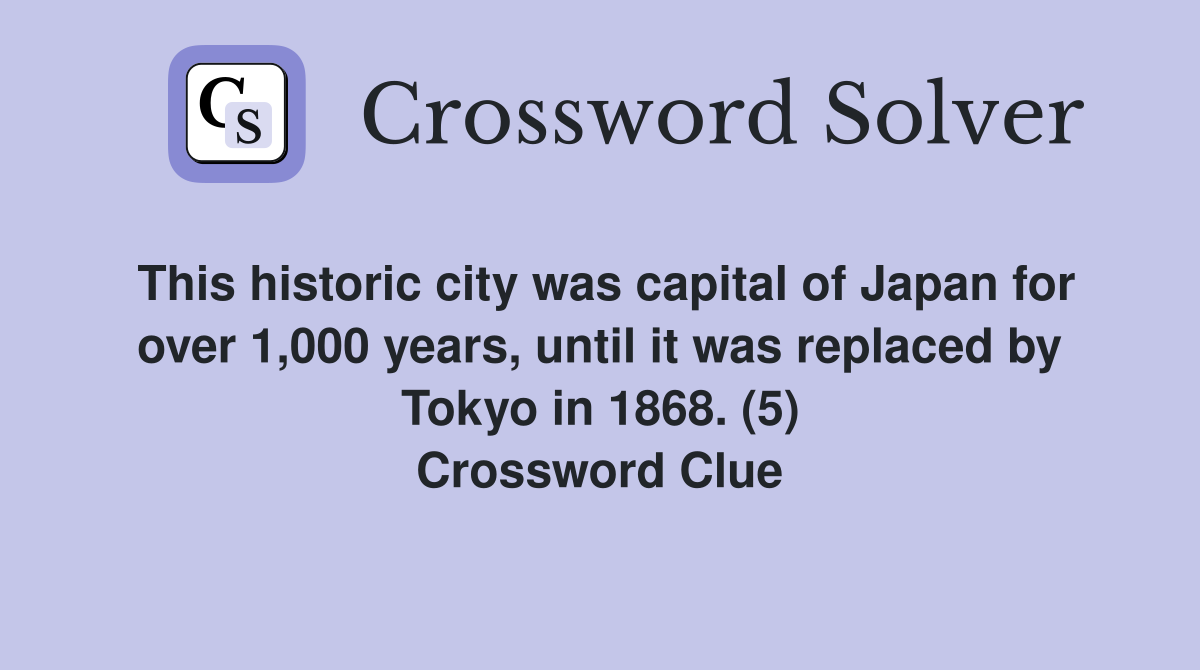This historic city was capital of Japan for over 1,000 years, until it was replaced by Tokyo in 1868. (5) Crossword Clue