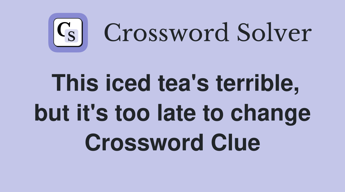 This iced tea's terrible, but it's too late to change Crossword Clue