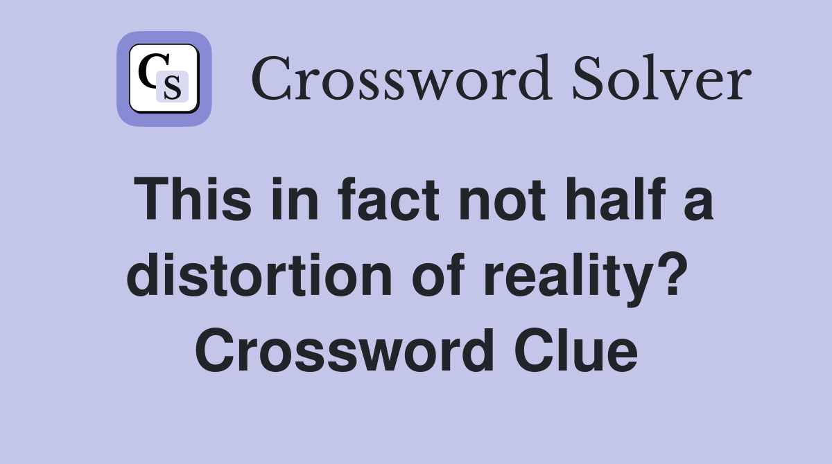This in fact not half a distortion of reality?  Crossword Clue
