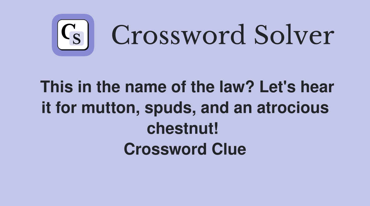 This in the name of the law? Let's hear it for mutton, spuds, and an atrocious chestnut!  Crossword Clue