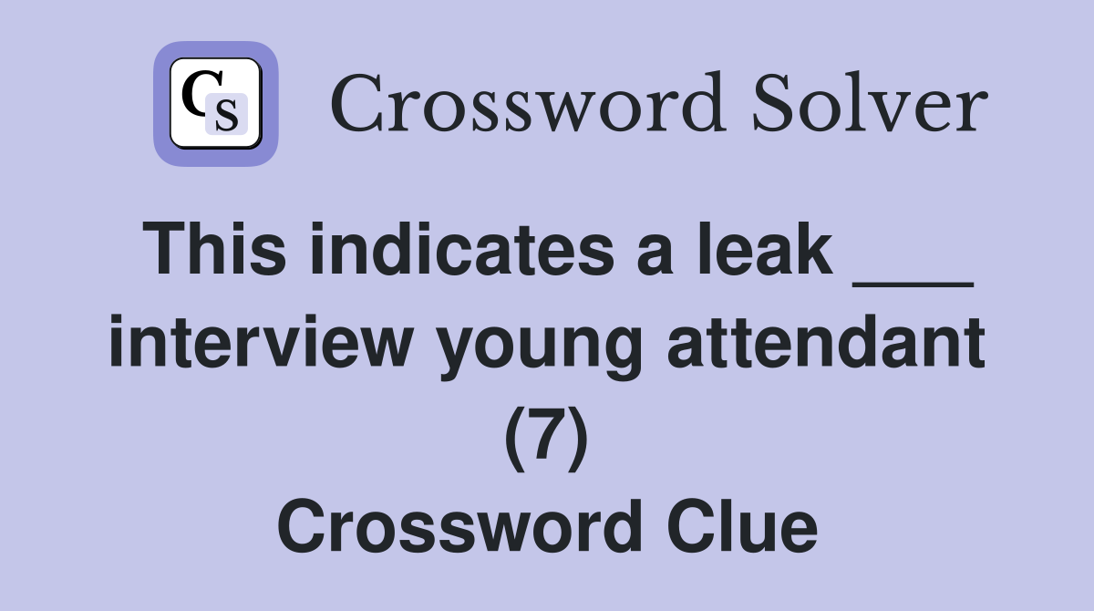 This indicates a leak ___ interview young attendant (7) Crossword Clue