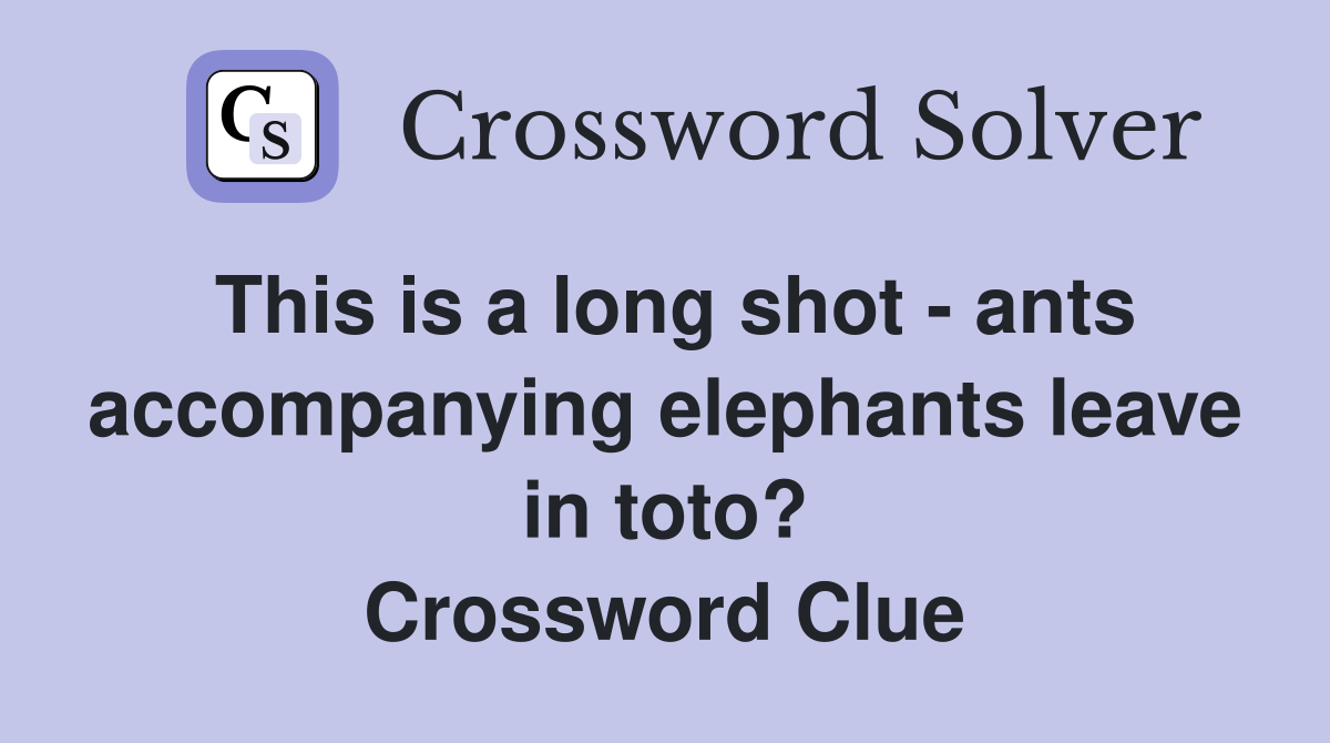 This is a long shot - ants accompanying elephants leave in toto? Crossword Clue