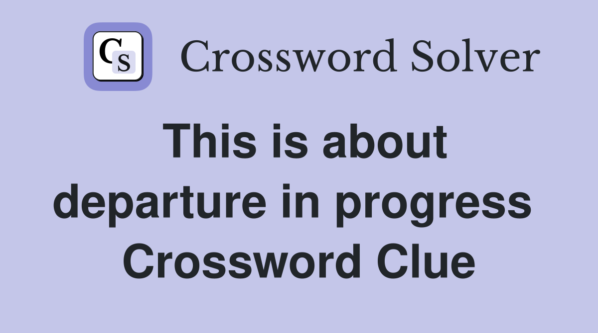 This is about departure in progress  Crossword Clue