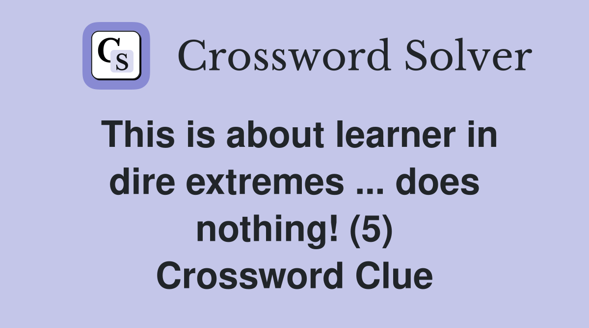This is about learner in dire extremes ... does nothing! (5) Crossword Clue
