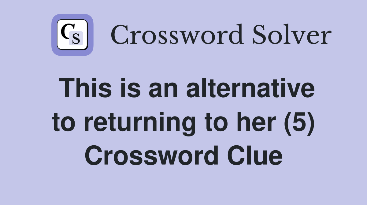 This is an alternative to returning to her (5) Crossword Clue