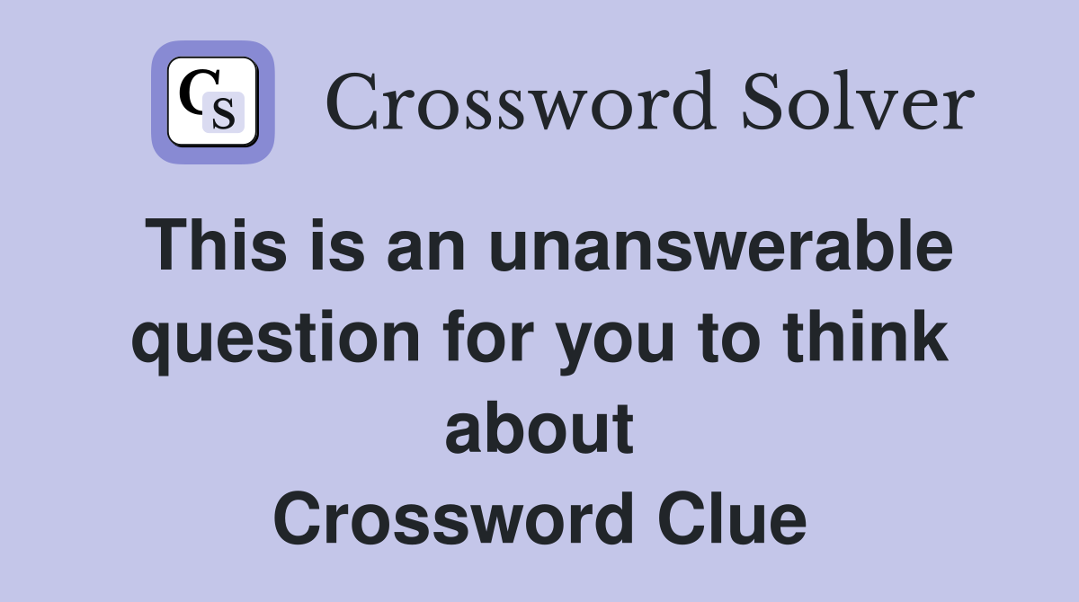 This is an unanswerable question for you to think about Crossword Clue