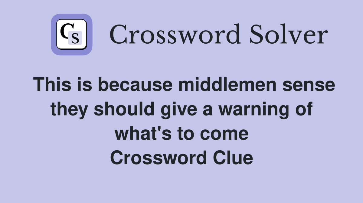 This is because middlemen sense they should give a warning of what's to come Crossword Clue