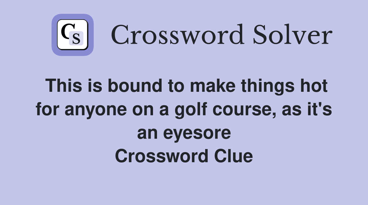 This is bound to make things hot for anyone on a golf course, as it's an eyesore Crossword Clue