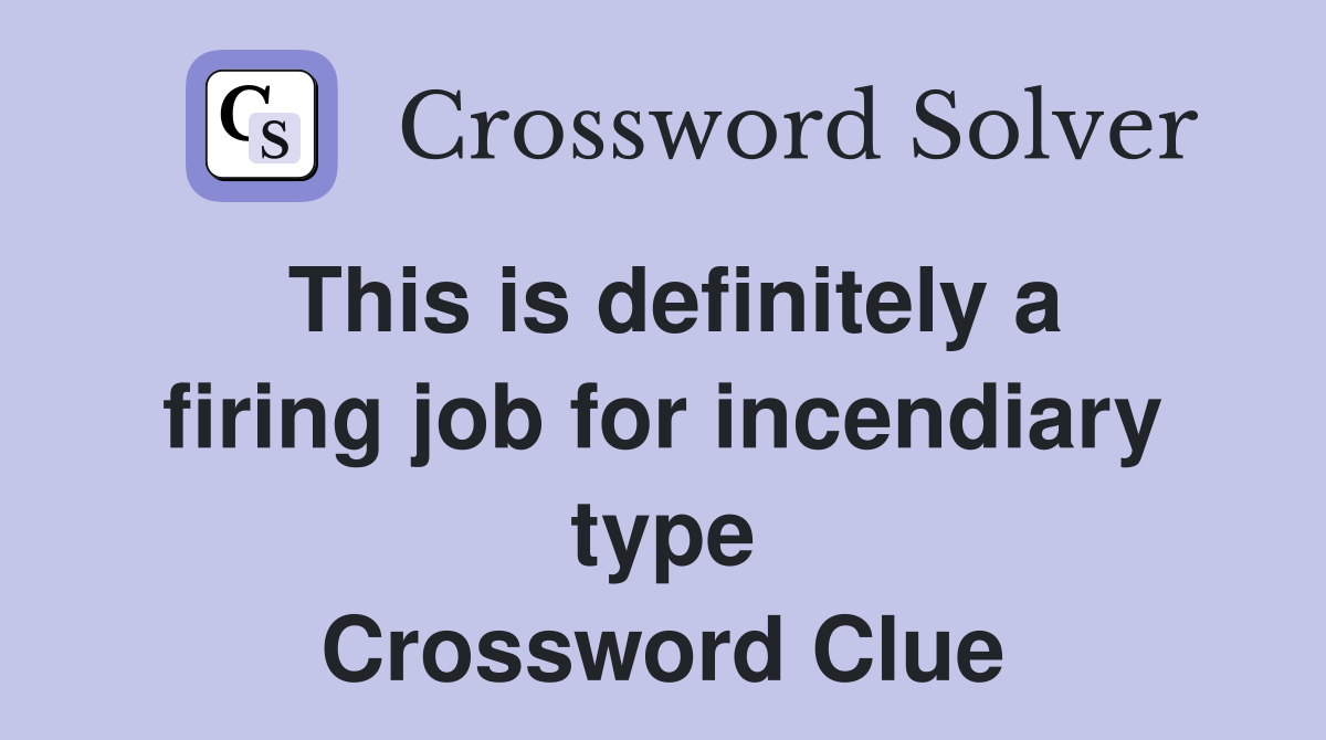 This is definitely a firing job for incendiary type Crossword Clue