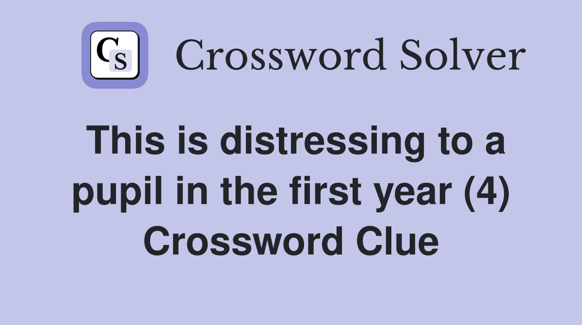This is distressing to a pupil in the first year (4) Crossword Clue