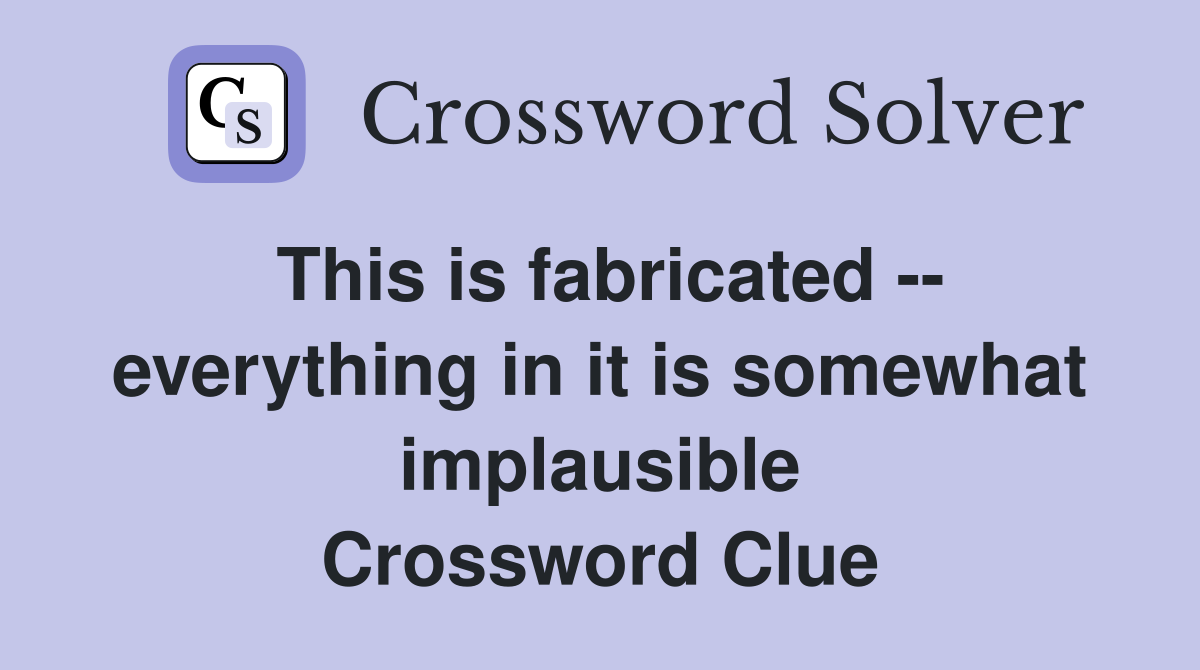 This is fabricated -- everything in it is somewhat implausible Crossword Clue
