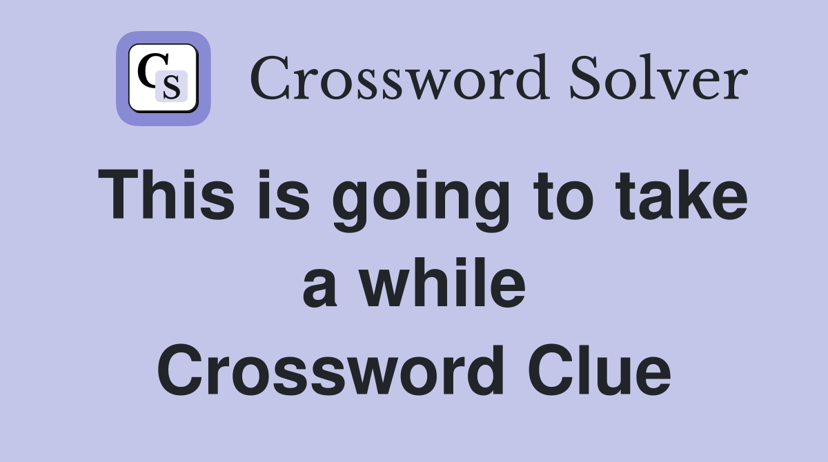 This is going to take a while Crossword Clue