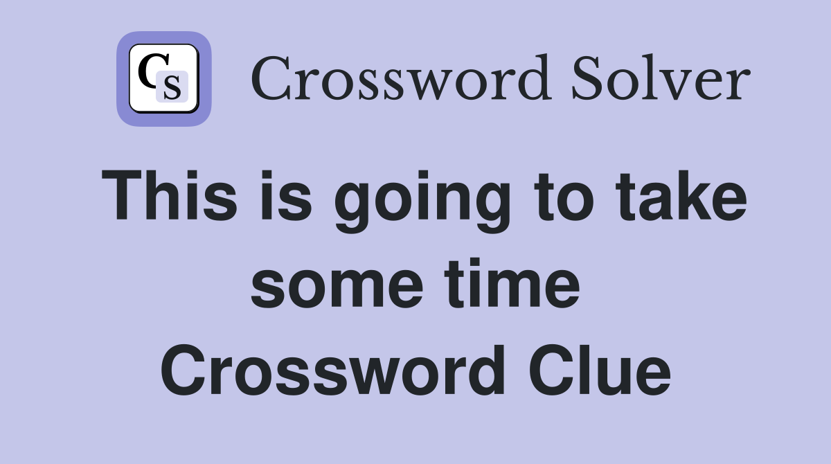 This is going to take some time Crossword Clue
