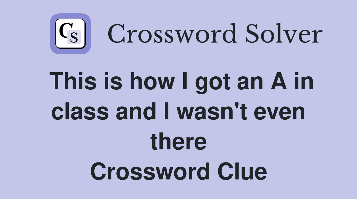 This is how I got an A in class and I wasn't even there Crossword Clue