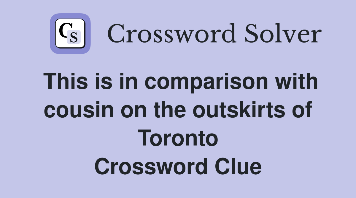 This is in comparison with cousin on the outskirts of Toronto Crossword Clue