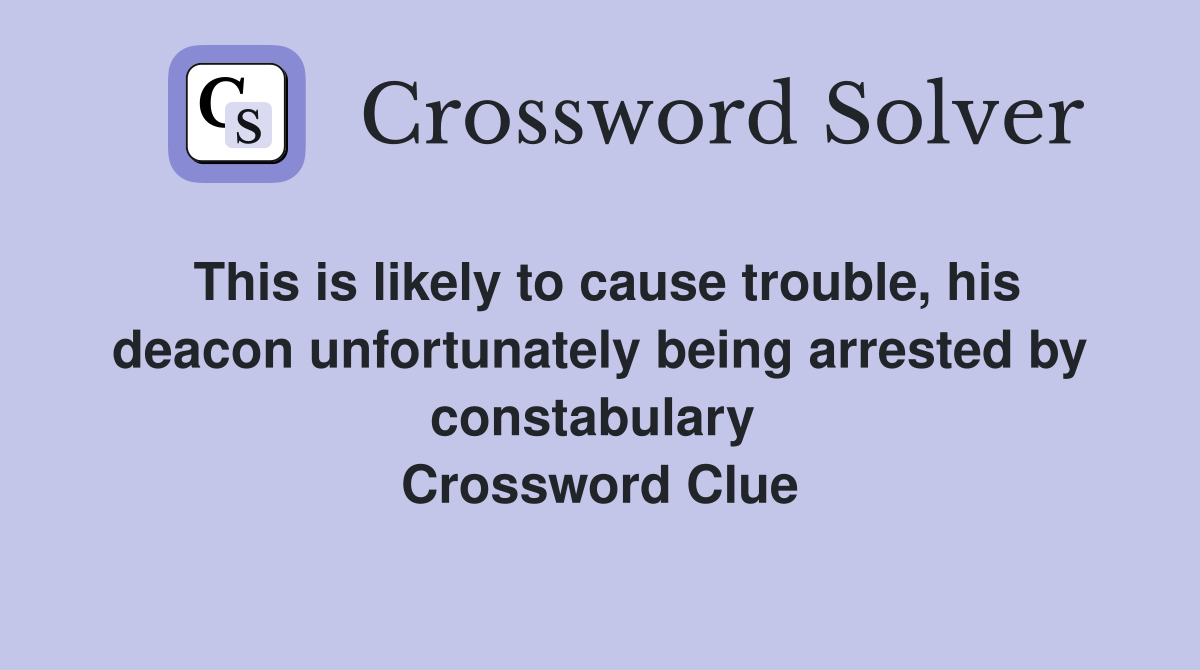 This is likely to cause trouble, his deacon unfortunately being arrested by constabulary  Crossword Clue