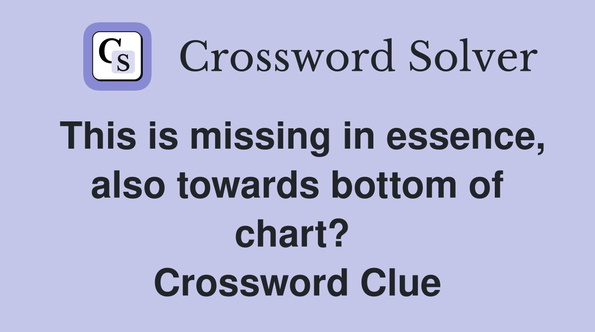 This is missing in essence, also towards bottom of chart?  Crossword Clue