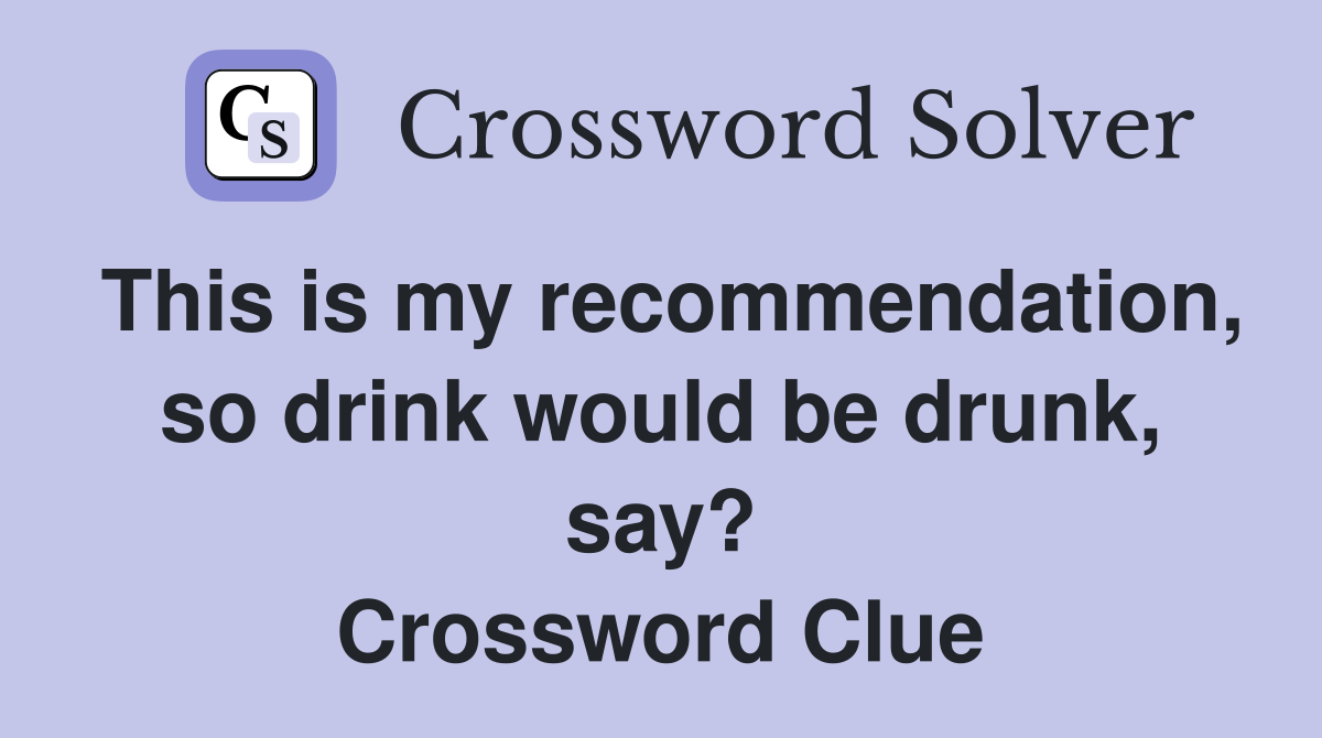 This is my recommend­ation, so drink would be drunk, say? Crossword Clue