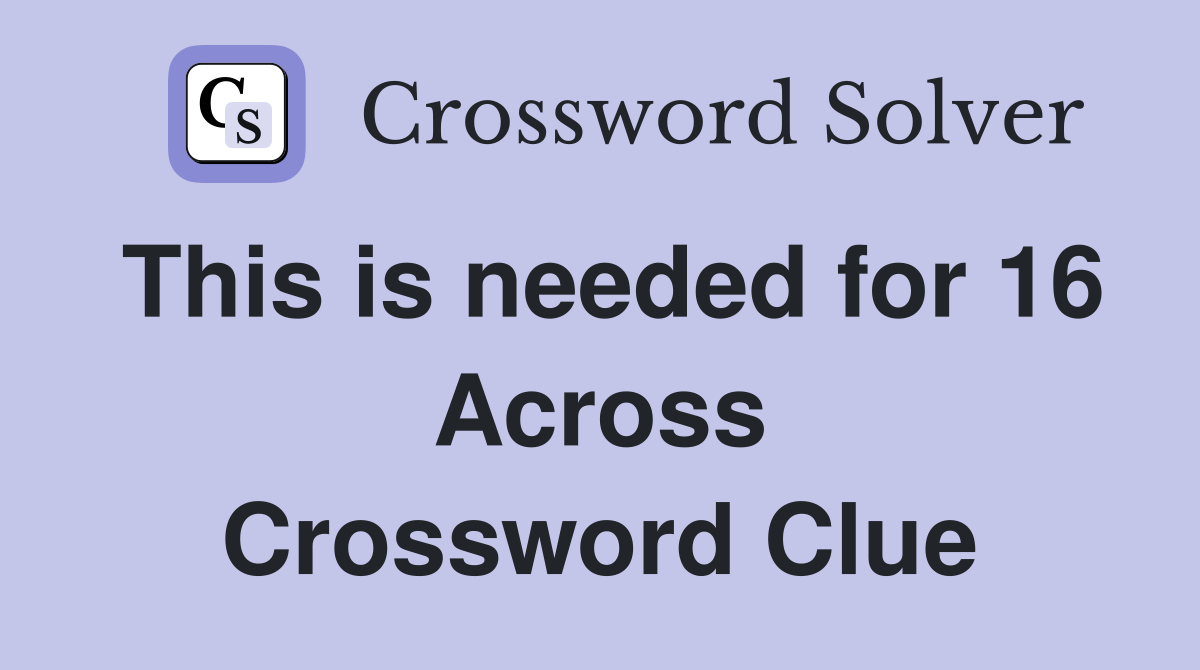 This is needed for 16 Across Crossword Clue