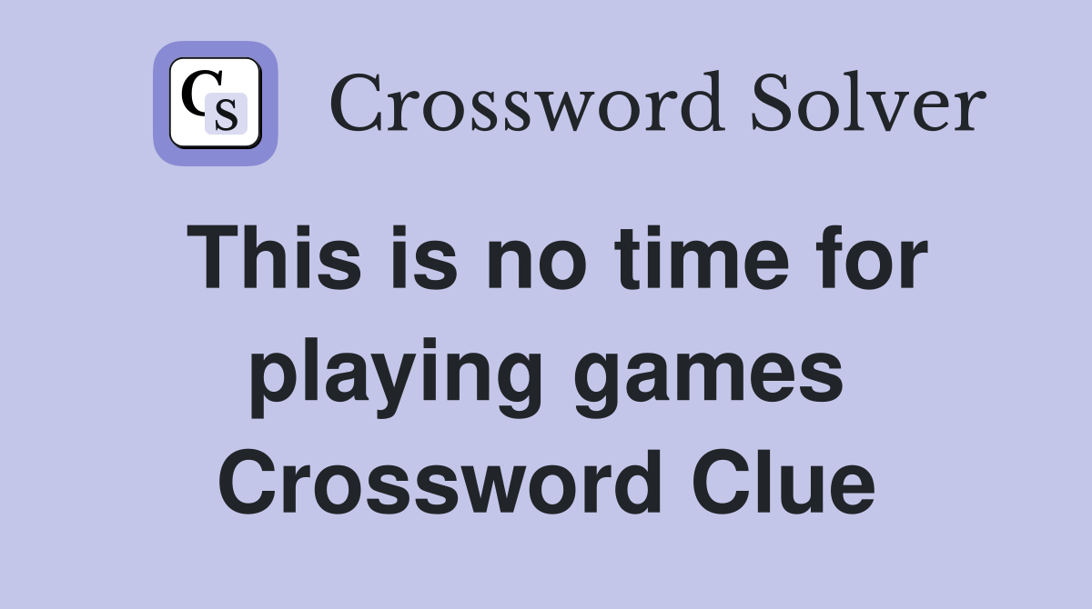 This is no time for playing games Crossword Clue