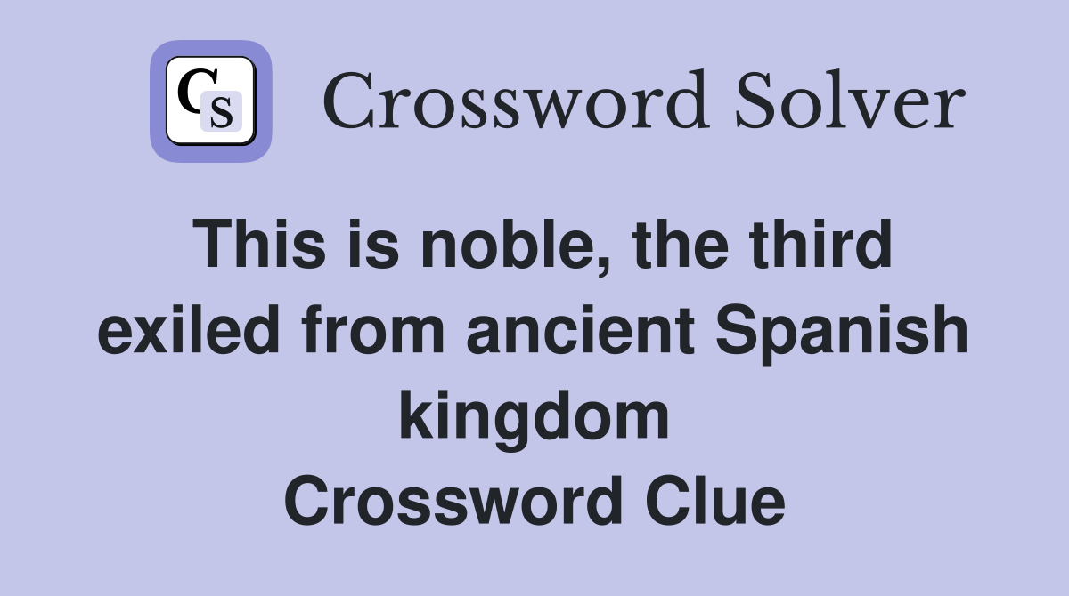 This is noble, the third exiled from ancient Spanish kingdom Crossword Clue