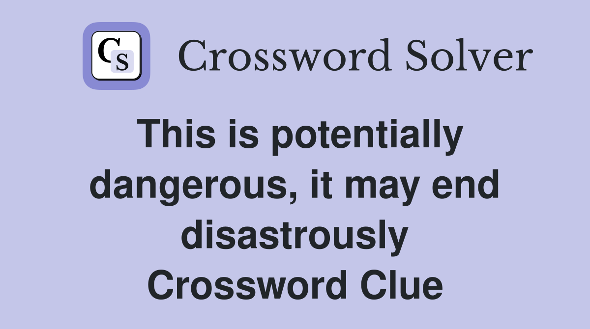 This is potentially dangerous, it may end disastrously Crossword Clue