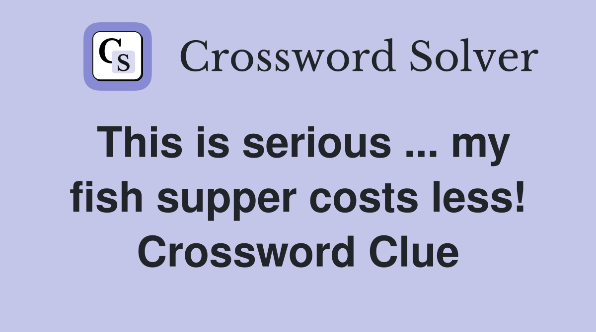 This is serious ... my fish supper costs less! Crossword Clue