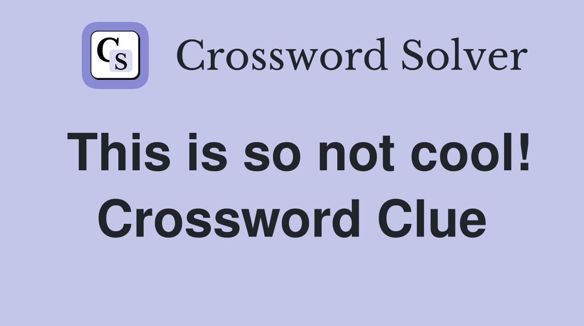 This is so not cool! Crossword Clue