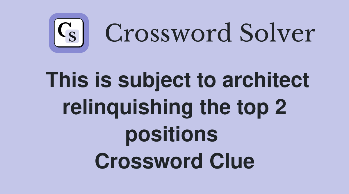 This is subject to architect relinquishing the top 2 positions  Crossword Clue