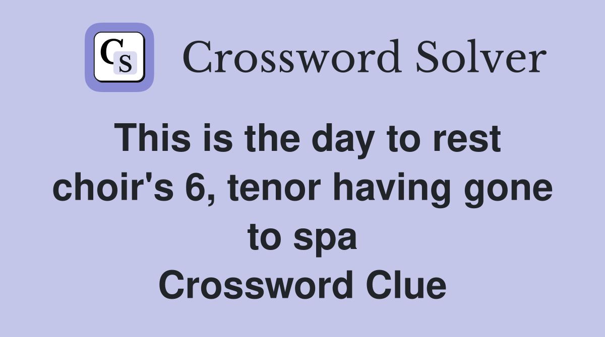 This is the day to rest choir's 6, tenor having gone to spa Crossword Clue