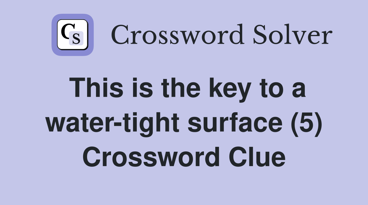 This is the key to a water-tight surface (5) Crossword Clue