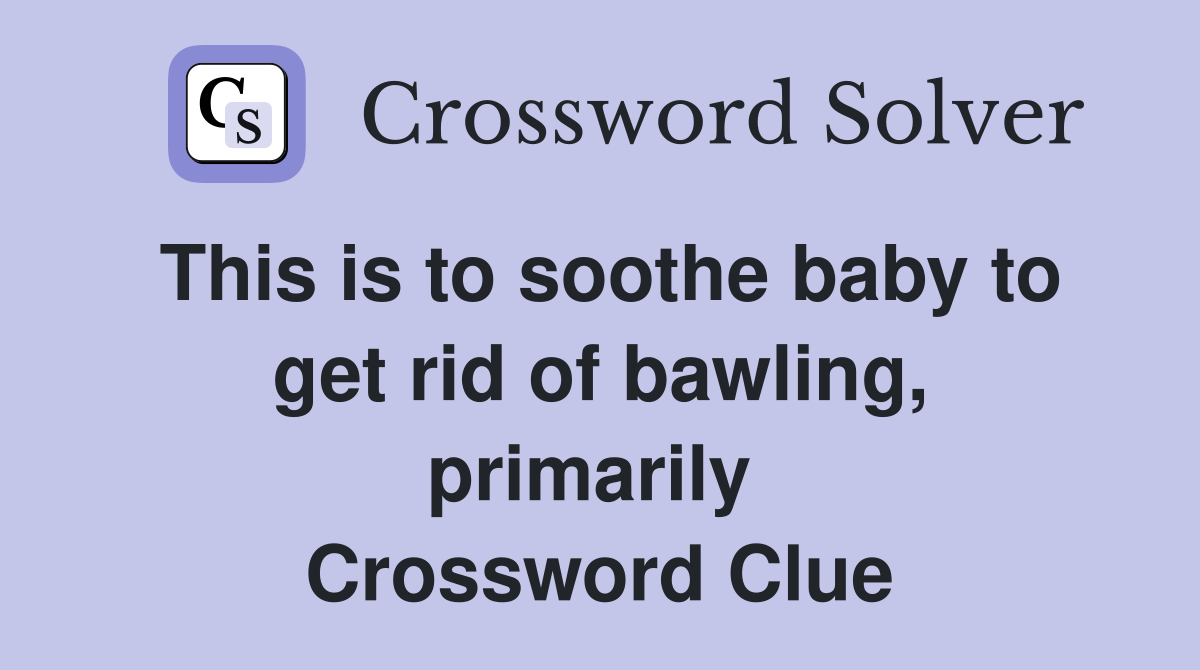 This is to soothe baby to get rid of bawling, primarily  Crossword Clue