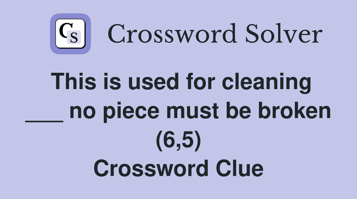 This is used for cleaning ___ no piece must be broken (6,5) Crossword Clue