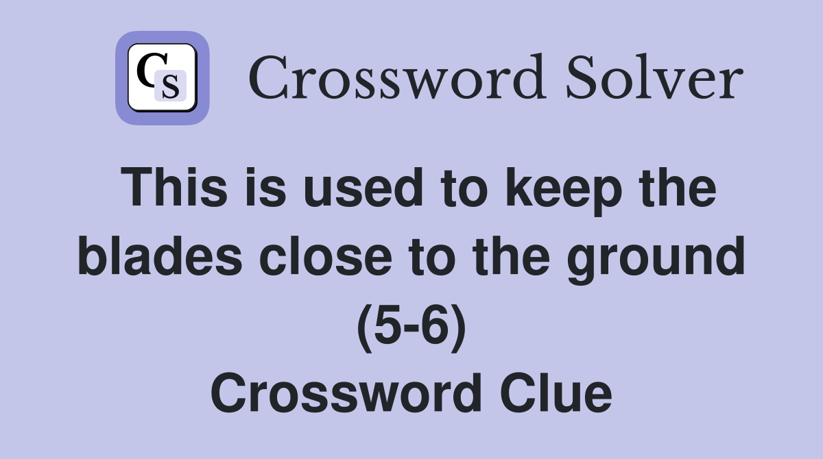 This is used to keep the blades close to the ground (5-6) Crossword Clue