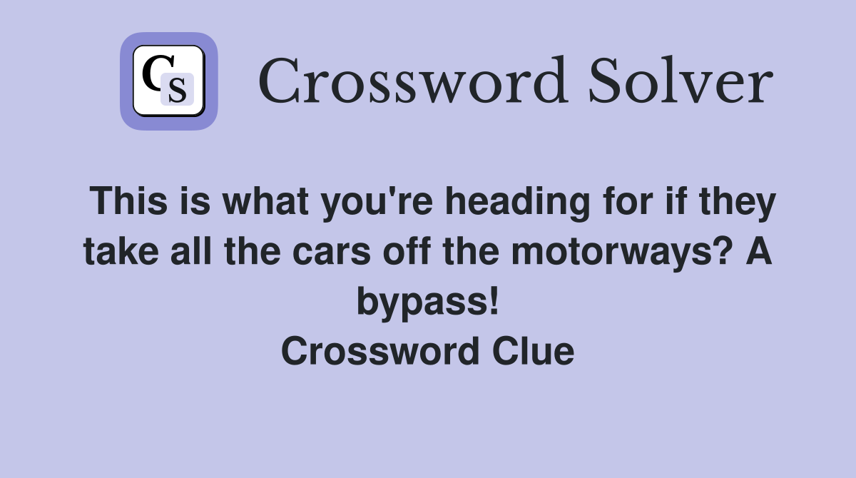 This is what you're heading for if they take all the cars off the motorways? A bypass! Crossword Clue