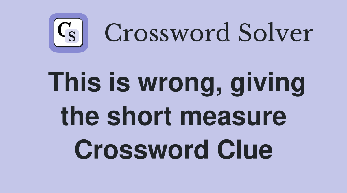 This is wrong, giving the short measure Crossword Clue