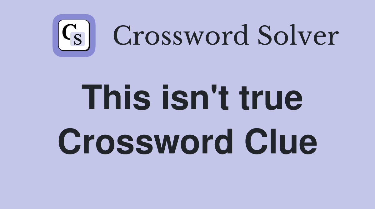 This isn't true Crossword Clue