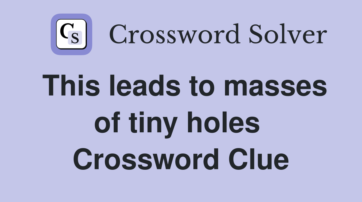 This leads to masses of tiny holes  Crossword Clue