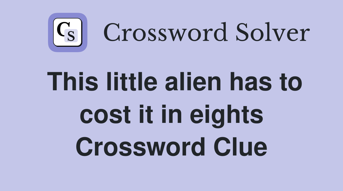 This little alien has to cost it in eights Crossword Clue
