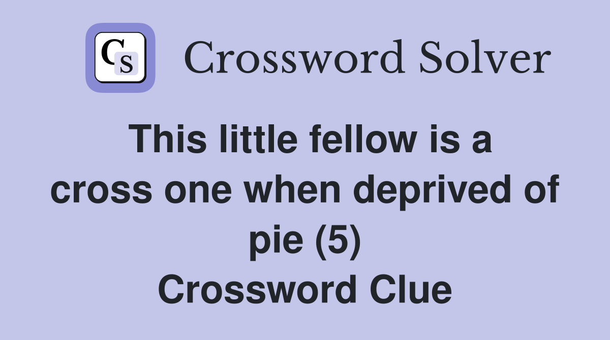 This little fellow is a cross one when deprived of pie (5) Crossword Clue