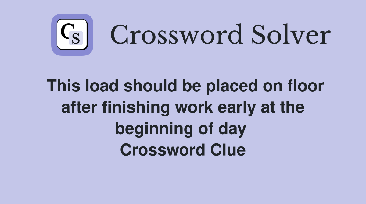 This load should be placed on floor after finishing work early at the beginning of day  Crossword Clue