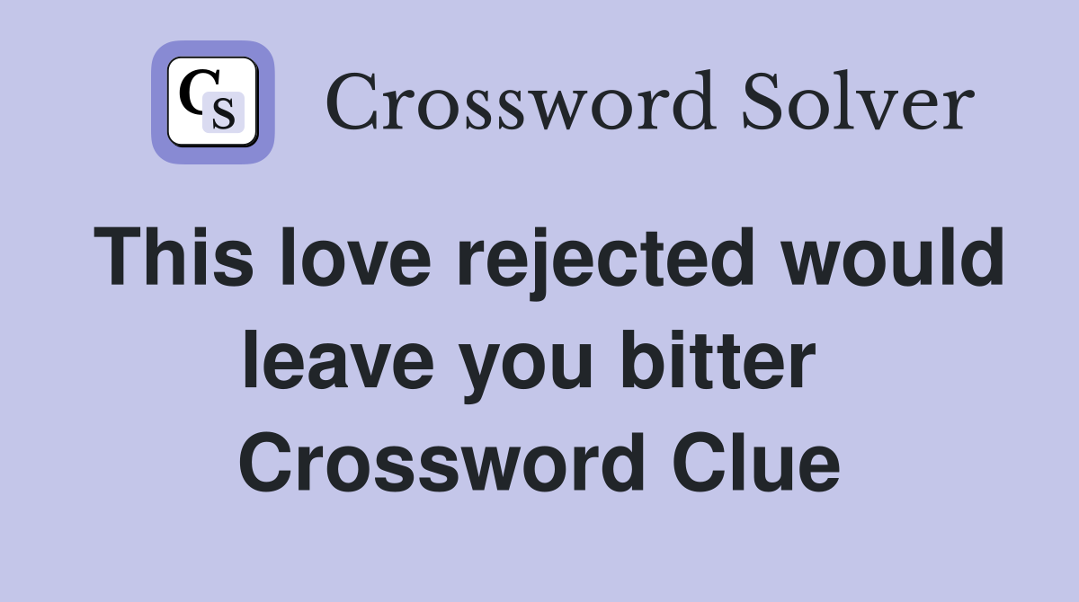 This love rejected would leave you bitter  Crossword Clue