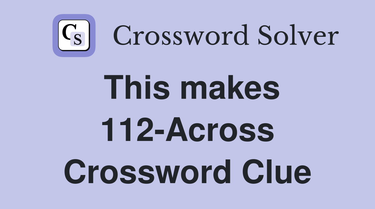 This makes 112-Across Crossword Clue