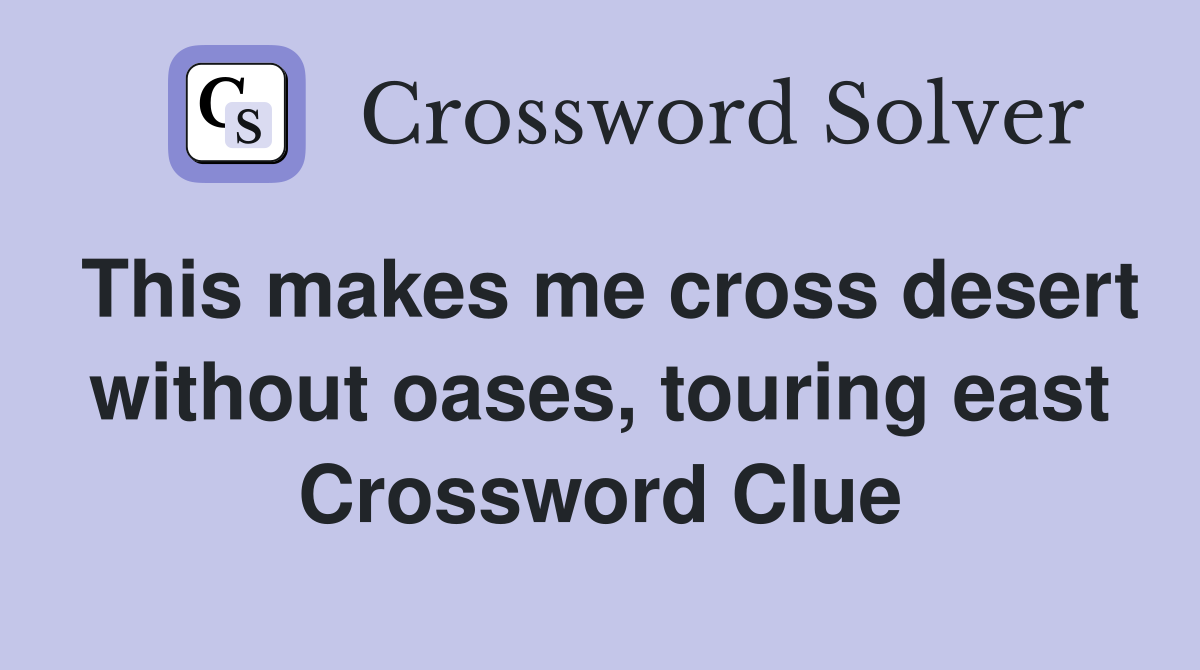 This makes me cross desert without oases, touring east Crossword Clue